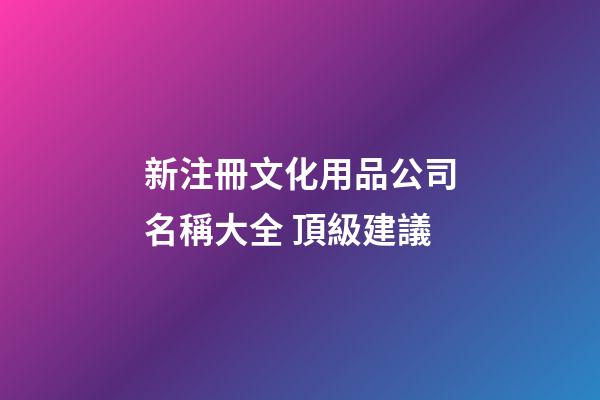 新注冊文化用品公司名稱大全 頂級建議-第1張-公司起名-玄機派